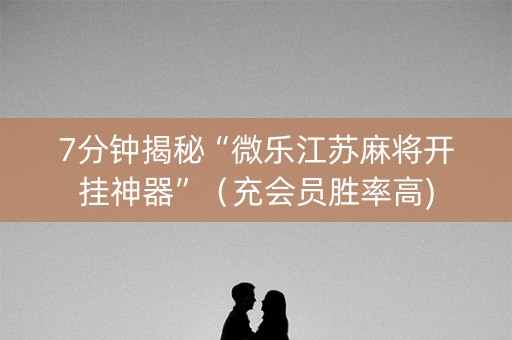 7分钟揭秘“微乐江苏麻将开挂神器”（充会员胜率高)