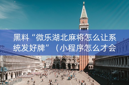 黑料“微乐湖北麻将怎么让系统发好牌”（小程序怎么才会赢)