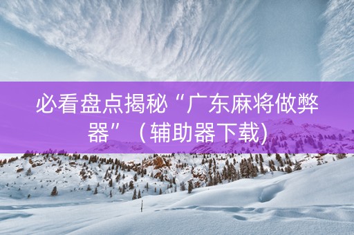 必看盘点揭秘“广东麻将做弊器”（辅助器下载)