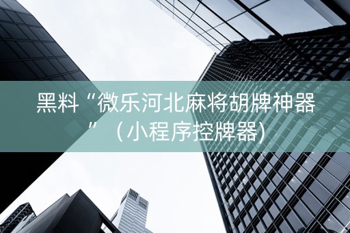 黑料“微乐河北麻将胡牌神器”（小程序控牌器)