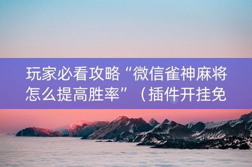 玩家必看攻略“微信雀神麻将怎么提高胜率”（插件开挂免费AI)