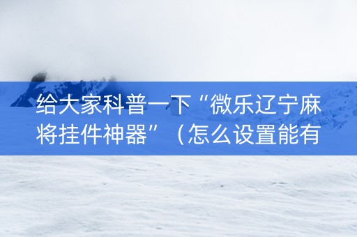 给大家科普一下“微乐辽宁麻将挂件神器”（怎么设置能有好牌)