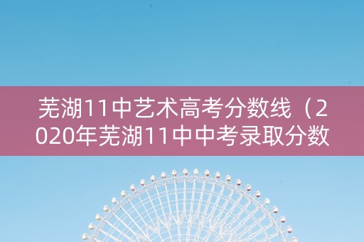 芜湖11中艺术高考分数线（2020年芜湖11中中考录取分数线）