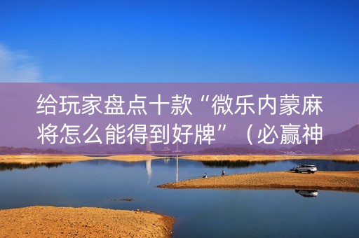 给玩家盘点十款“微乐内蒙麻将怎么能得到好牌”（必赢神器免费安装)