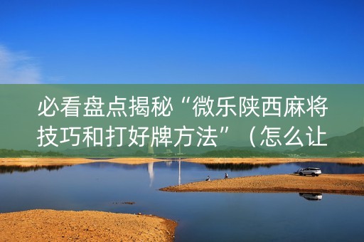 必看盘点揭秘“微乐陕西麻将技巧和打好牌方法”（怎么让系统给自己好牌)