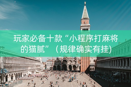 玩家必备十款“小程序打麻将的猫腻”（规律确实有挂)