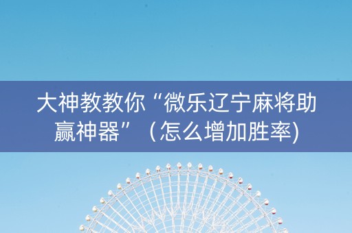 大神教教你“微乐辽宁麻将助赢神器”（怎么增加胜率)