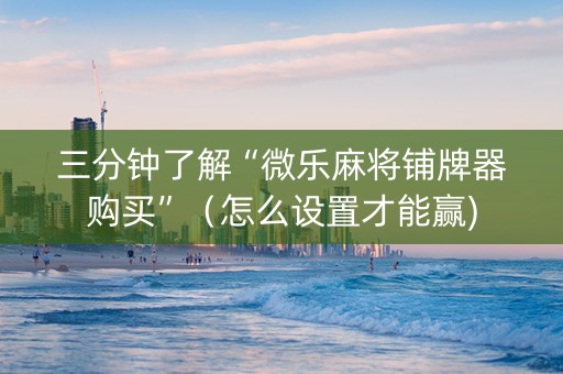 三分钟了解“微乐麻将铺牌器购买”（怎么设置才能赢)