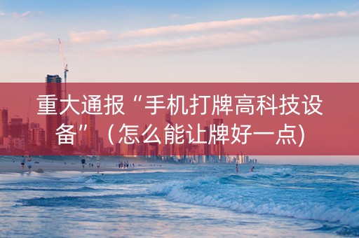 重大通报“手机打牌高科技设备”（怎么能让牌好一点)
