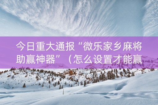 今日重大通报“微乐家乡麻将助赢神器”（怎么设置才能赢)