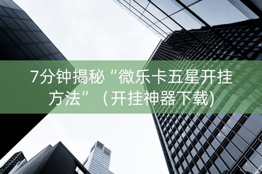 7分钟揭秘“微乐卡五星开挂方法”（开挂神器下载)