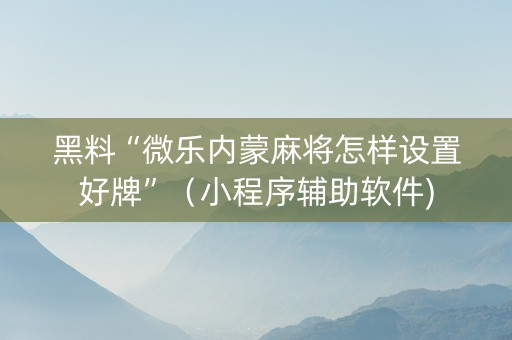 黑料“微乐内蒙麻将怎样设置好牌”（小程序辅助软件)