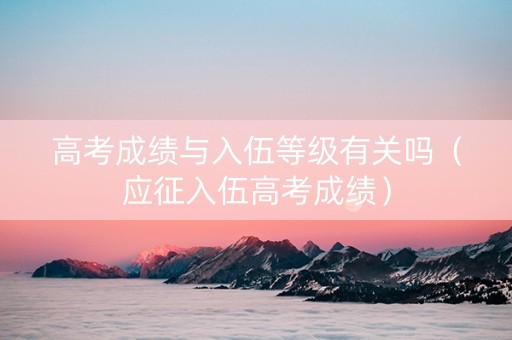 高考成绩与入伍等级有关吗（应征入伍高考成绩）