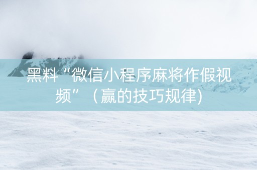 黑料“微信小程序麻将作假视频”（赢的技巧规律)