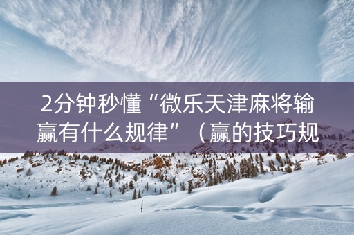2分钟秒懂“微乐天津麻将输赢有什么规律”（赢的技巧规律)