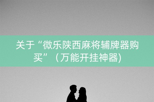 关于“微乐陕西麻将辅牌器购买”（万能开挂神器)