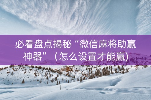 必看盘点揭秘“微信麻将助赢神器”（怎么设置才能赢)
