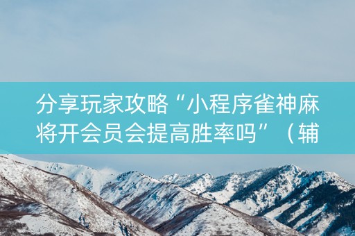 分享玩家攻略“小程序雀神麻将开会员会提高胜率吗”（辅助器下载)