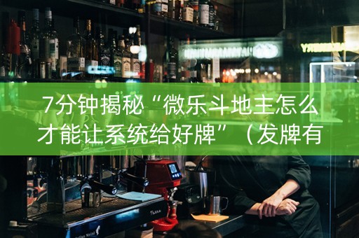 7分钟揭秘“微乐斗地主怎么才能让系统给好牌”（发牌有什么规律吗)