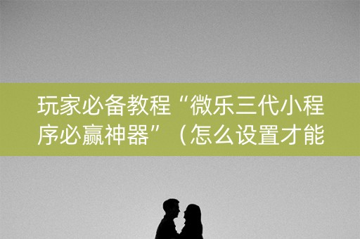 玩家必备教程“微乐三代小程序必赢神器”（怎么设置才能赢)