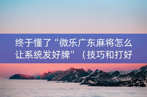 终于懂了“微乐广东麻将怎么让系统发好牌”（技巧和打好牌方法)