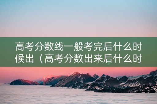 高考分数线一般考完后什么时候出（高考分数出来后什么时候录取）