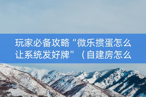 玩家必备攻略“微乐掼蛋怎么让系统发好牌”（自建房怎么拿好牌)