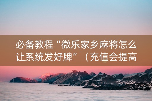 必备教程“微乐家乡麻将怎么让系统发好牌”（充值会提高胜率么)
