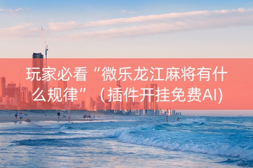 玩家必看“微乐龙江麻将有什么规律”（插件开挂免费AI)
