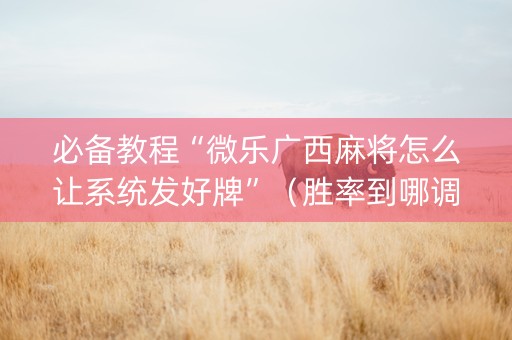必备教程“微乐广西麻将怎么让系统发好牌”（胜率到哪调)