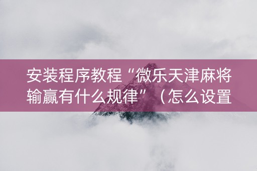 安装程序教程“微乐天津麻将输赢有什么规律”（怎么设置能有好牌)