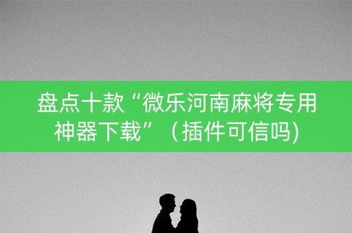 盘点十款“微乐河南麻将专用神器下载”（插件可信吗)