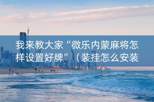 我来教大家“微乐内蒙麻将怎样设置好牌”（装挂怎么安装)