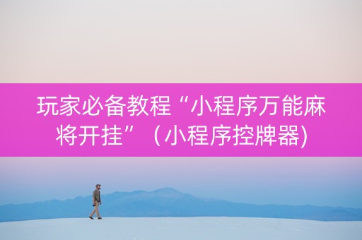 玩家必备教程“小程序万能麻将开挂”（小程序控牌器)