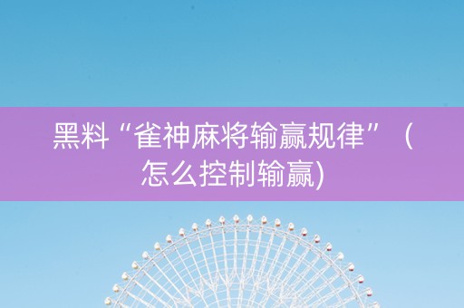黑料“雀神麻将输赢规律”（怎么控制输赢)