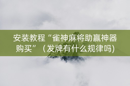 安装教程“雀神麻将助赢神器购买”（发牌有什么规律吗)