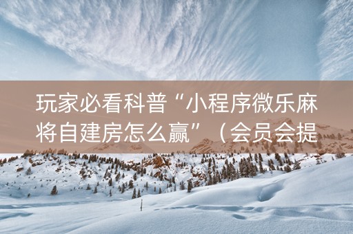 玩家必看科普“小程序微乐麻将自建房怎么赢”（会员会提高胜率吗)