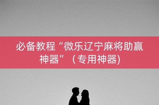 必备教程“微乐辽宁麻将助赢神器”（专用神器)