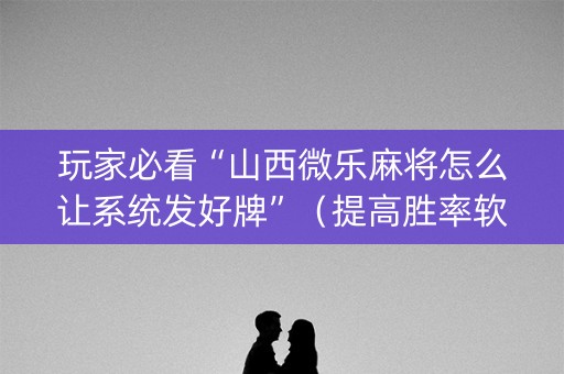 玩家必看“山西微乐麻将怎么让系统发好牌”（提高胜率软件)