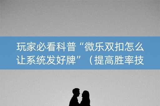 玩家必看科普“微乐双扣怎么让系统发好牌”（提高胜率技巧)