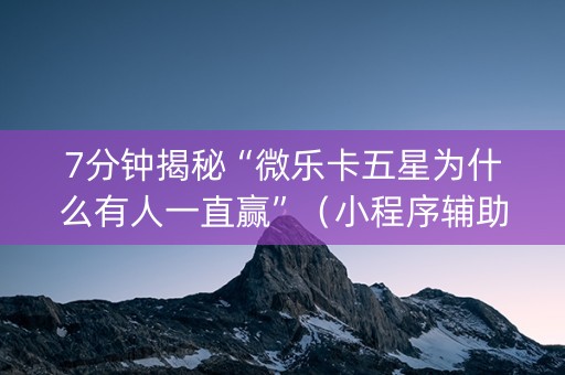 7分钟揭秘“微乐卡五星为什么有人一直赢”（小程序辅助软件)