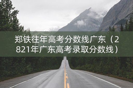 郑铁往年高考分数线广东（2821年广东高考录取分数线）