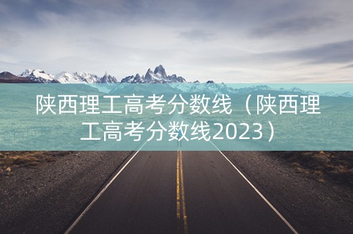 陕西理工高考分数线（陕西理工高考分数线2023）