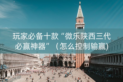 玩家必备十款“微乐陕西三代必赢神器”（怎么控制输赢)