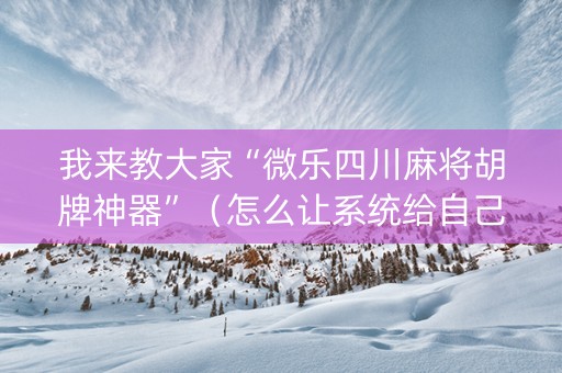 我来教大家“微乐四川麻将胡牌神器”（怎么让系统给自己好牌)