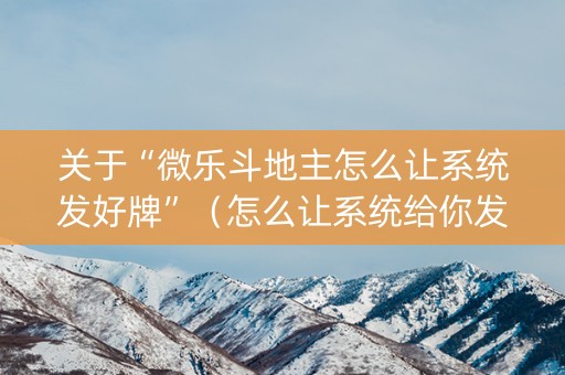 关于“微乐斗地主怎么让系统发好牌”（怎么让系统给你发好牌)