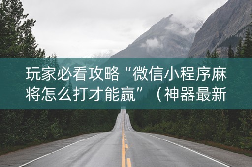 玩家必看攻略“微信小程序麻将怎么打才能赢”（神器最新免费)