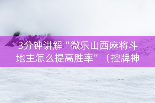 3分钟讲解“微乐山西麻将斗地主怎么提高胜率”（控牌神器)
