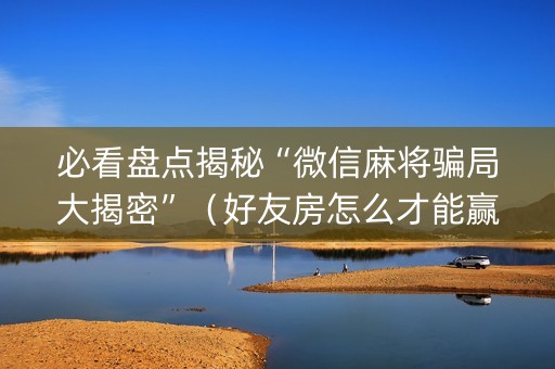 必看盘点揭秘“微信麻将骗局大揭密”（好友房怎么才能赢)