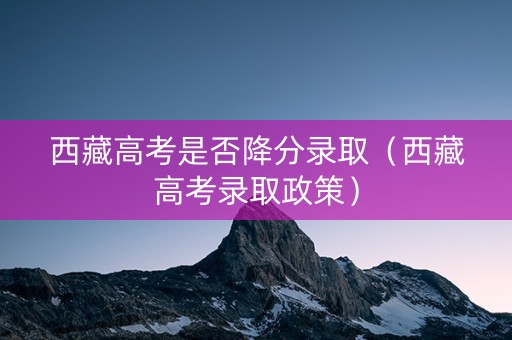 西藏高考是否降分录取（西藏高考录取政策）